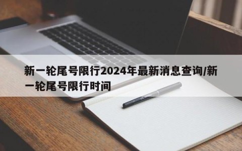 新一轮尾号限行2024年最新消息查询/新一轮尾号限行时间